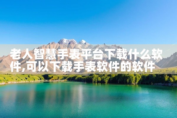 老人智慧手表平台下载什么软件
